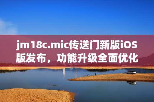 jm18c.mic傳送門新版iOS版發(fā)布，功能升級全面優(yōu)化