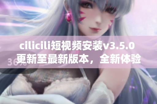 cilicili短視頻安裝v3.5.0 更新至最新版本，全新體驗(yàn)演繹。