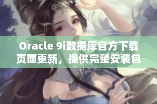 Oracle 9i數(shù)據庫官方下載頁面更新，提供完整安裝包和更新包