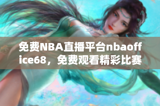 免費(fèi)NBA直播平臺(tái)nbaoffice68，免費(fèi)觀看精彩比賽，九幺版等你來(lái)體驗(yàn)