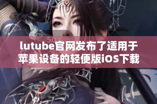 lutube官網(wǎng)發(fā)布了適用于蘋果設備的輕便版iOS下載方案