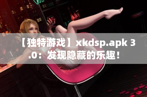 【獨特游戲】xkdsp.apk 3.0：發(fā)現(xiàn)隱藏的樂趣！