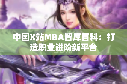 中國X站MBA智庫百科：打造職業(yè)進階新平臺