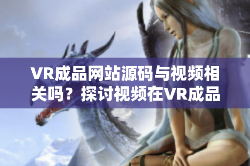 VR成品網站源碼與視頻相關嗎？探討視頻在VR成品網站中的作用