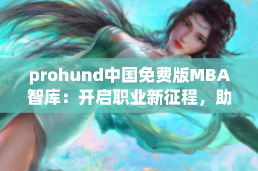 prohund中國免費版MBA智庫：開啟職業(yè)新征程，助力職場精英成長