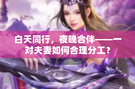 白天同行，夜晚合伴——一對夫妻如何合理分工？