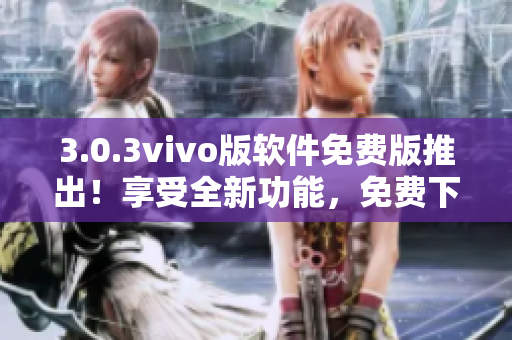 3.0.3vivo版軟件免費(fèi)版推出！享受全新功能，免費(fèi)下載體驗(yàn)吧