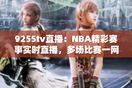 9255tv直播：NBA精彩賽事實(shí)時(shí)直播，多場(chǎng)比賽一網(wǎng)打盡