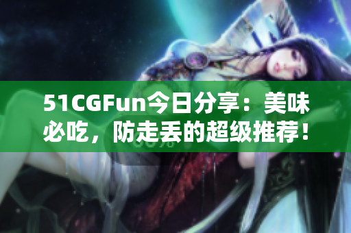 51CGFun今日分享：美味必吃，防走丟的超級推薦！