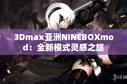 3Dmax亞洲NINEBOXmod：全新模式靈感之旅