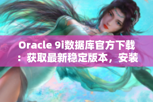 Oracle 9i數據庫官方下載：獲取最新穩(wěn)定版本，安裝下載地址及步驟%;