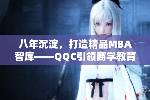 八年沉淀，打造精品MBA智庫——QQC引領(lǐng)商學教育創(chuàng)新