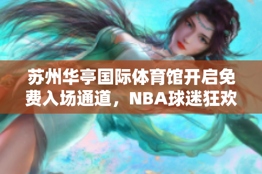 蘇州華亭國際體育館開啟免費入場通道，NBA球迷狂歡之夜