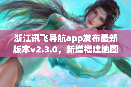 浙江訊飛導航app發(fā)布最新版本v2.3.0，新增福建地圖導航功能