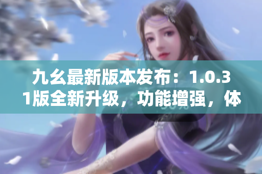 九幺最新版本發(fā)布：1.0.31版全新升級(jí)，功能增強(qiáng)，體驗(yàn)提升