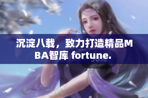 沉淀八載，致力打造精品MBA智庫(kù) fortune. 