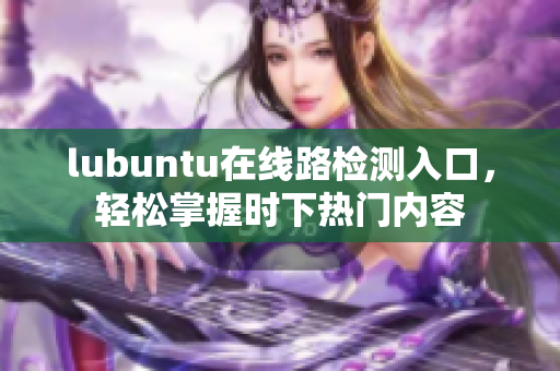 lubuntu在線路檢測入口，輕松掌握時下熱門內(nèi)容