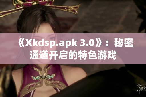 《Xkdsp.apk 3.0》：秘密通道開啟的特色游戲