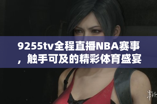 9255tv全程直播NBA賽事，觸手可及的精彩體育盛宴