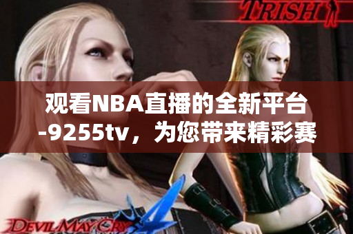 觀看NBA直播的全新平臺-9255tv，為您帶來精彩賽事