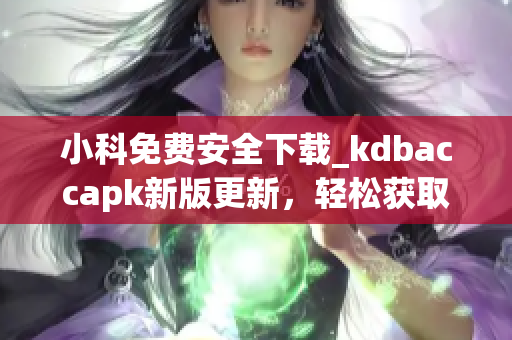 小科免費(fèi)安全下載_kdbaccapk新版更新，輕松獲取