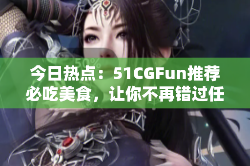 今日熱點：51CGFun推薦必吃美食，讓你不再錯過任何新鮮好味