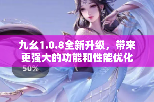 九幺1.0.8全新升級，帶來更強(qiáng)大的功能和性能優(yōu)化