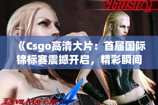 《Csgo高清大片：首屆國(guó)際錦標(biāo)賽震撼開(kāi)啟，精彩瞬間全程回顧！》