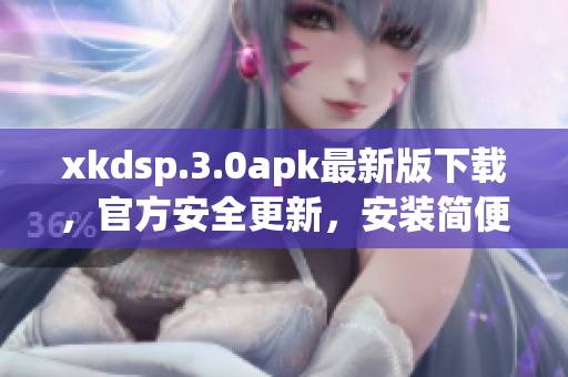 xkdsp.3.0apk最新版下載，官方安全更新，安裝簡便，功能強大