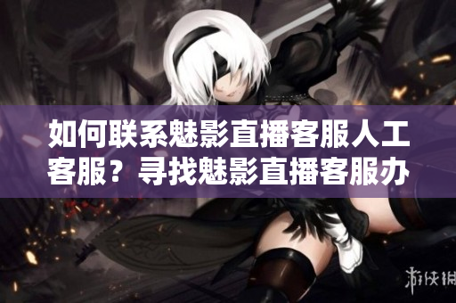 如何聯(lián)系魅影直播客服人工客服？尋找魅影直播客服辦法