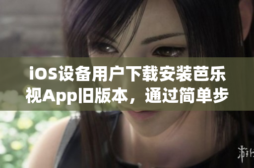 iOS設(shè)備用戶下載安裝芭樂視App舊版本，通過簡單步驟實現(xiàn)