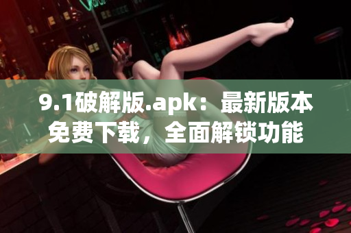 9.1破解版.apk：最新版本免費(fèi)下載，全面解鎖功能