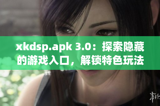 xkdsp.apk 3.0：探索隱藏的游戲入口，解鎖特色玩法