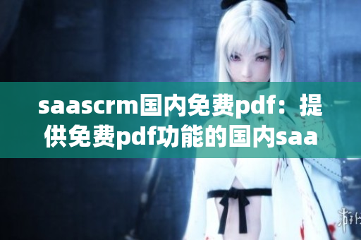 saascrm國(guó)內(nèi)免費(fèi)pdf：提供免費(fèi)pdf功能的國(guó)內(nèi)saascrm服務(wù)