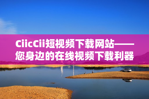 CiicCii短視頻下載網(wǎng)站——您身邊的在線視頻下載利器