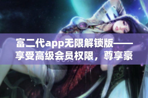 富二代app無限解鎖版——享受高級會員權限，尊享豪華特權