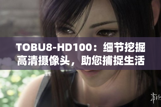 TOBU8-HD100：細(xì)節(jié)挖掘高清攝像頭，助您捕捉生活點(diǎn)點(diǎn)滴滴