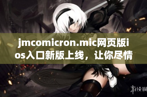 jmcomicron.mic網(wǎng)頁(yè)版ios入口新版上線，讓你盡情暢享精彩漫畫(huà)內(nèi)容