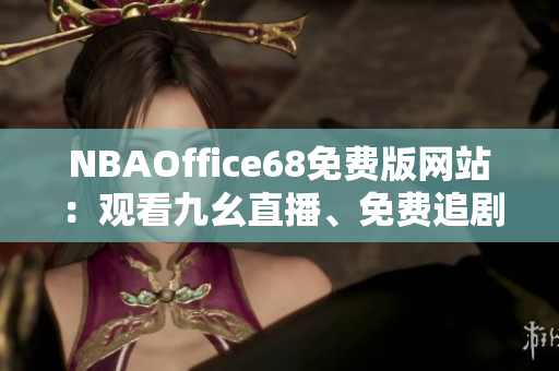 NBAOffice68免費(fèi)版網(wǎng)站：觀看九幺直播、免費(fèi)追劇，盡享體育娛樂(lè)！