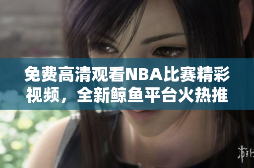 免費(fèi)高清觀看NBA比賽精彩視頻，全新鯨魚平臺(tái)火熱推出