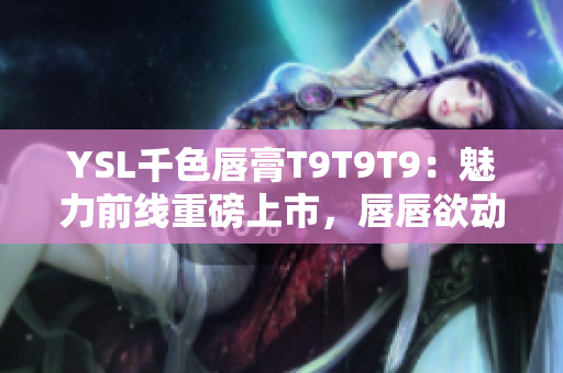 YSL千色唇膏T9T9T9：魅力前線重磅上市，唇唇欲動的絕美誘惑！