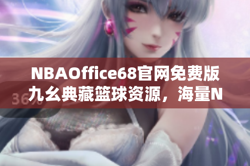 NBAOffice68官網(wǎng)免費版九幺典藏籃球資源，海量NBA勁爆內(nèi)容一站式體驗