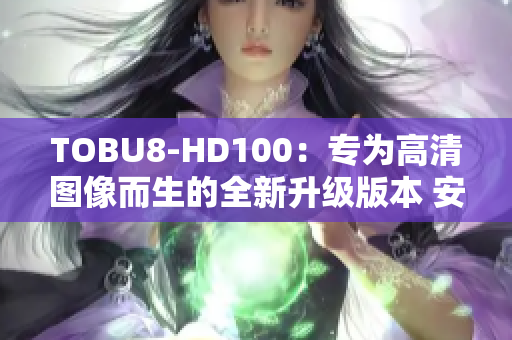 TOBU8-HD100：專為高清圖像而生的全新升級版本 安全適配任何場景