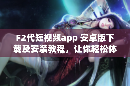 F2代短視頻app 安卓版下載及安裝教程，讓你輕松體驗最新視頻創(chuàng)作樂趣