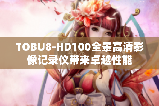 TOBU8-HD100全景高清影像記錄儀帶來卓越性能