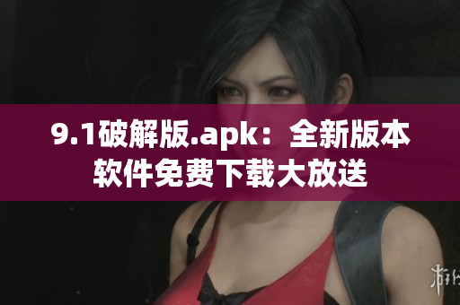 9.1破解版.apk：全新版本軟件免費(fèi)下載大放送