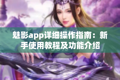 魅影app詳細(xì)操作指南：新手使用教程及功能介紹