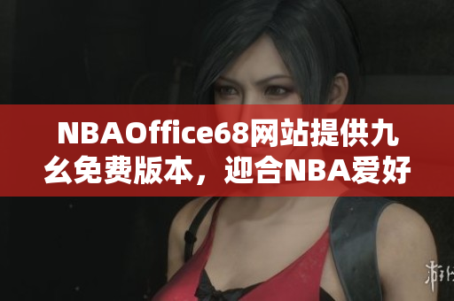 NBAOffice68網(wǎng)站提供九幺免費版本，迎合NBA愛好者需求