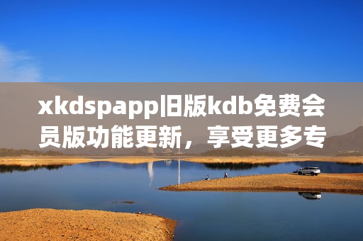 xkdspapp舊版kdb免費會員版功能更新，享受更多專屬服務(wù)