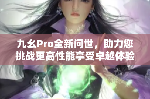 九幺Pro全新問世，助力您挑戰(zhàn)更高性能享受卓越體驗(yàn)